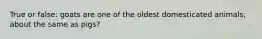 True or false: goats are one of the oldest domesticated animals; about the same as pigs?