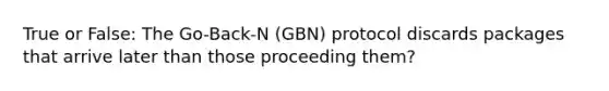 True or False: The Go-Back-N (GBN) protocol discards packages that arrive later than those proceeding them?