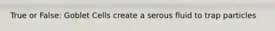 True or False: Goblet Cells create a serous fluid to trap particles
