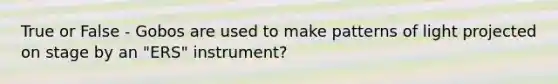 True or False - Gobos are used to make patterns of light projected on stage by an "ERS" instrument?