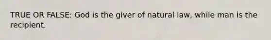 TRUE OR FALSE: God is the giver of natural law, while man is the recipient.