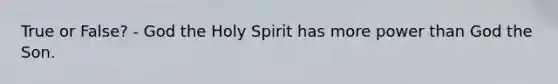 True or False? - God the Holy Spirit has more power than God the Son.