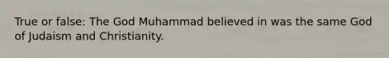 True or false: The God Muhammad believed in was the same God of Judaism and Christianity.