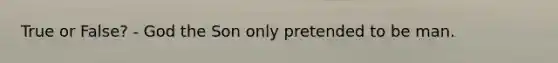 True or False? - God the Son only pretended to be man.