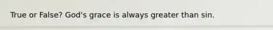 True or False? God's grace is always greater than sin.