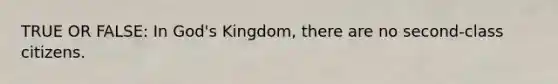 TRUE OR FALSE: In God's Kingdom, there are no second-class citizens.