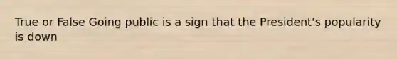 True or False Going public is a sign that the President's popularity is down