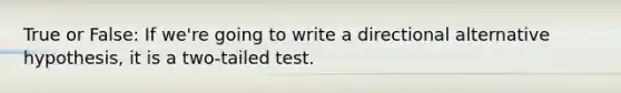 True or False: If we're going to write a directional alternative hypothesis, it is a two-tailed test.