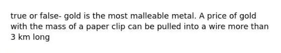 true or false- gold is the most malleable metal. A price of gold with the mass of a paper clip can be pulled into a wire more than 3 km long