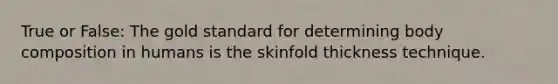 True or False: The gold standard for determining body composition in humans is the skinfold thickness technique.