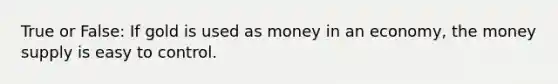 True or False: If gold is used as money in an economy, the money supply is easy to control.