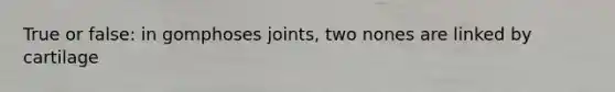 True or false: in gomphoses joints, two nones are linked by cartilage