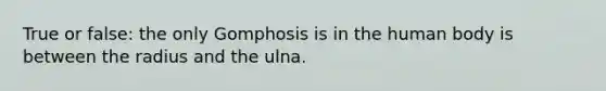 True or false: the only Gomphosis is in the human body is between the radius and the ulna.