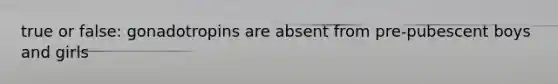 true or false: gonadotropins are absent from pre-pubescent boys and girls