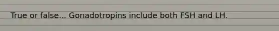 True or false... Gonadotropins include both FSH and LH.