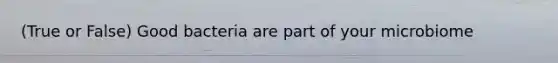 (True or False) Good bacteria are part of your microbiome