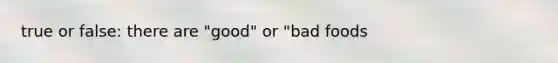 true or false: there are "good" or "bad foods