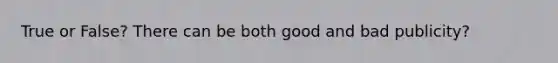 True or False? There can be both good and bad publicity?