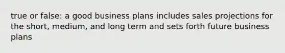 true or false: a good business plans includes sales projections for the short, medium, and long term and sets forth future business plans