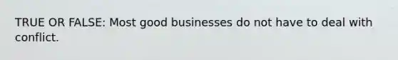 TRUE OR FALSE: Most good businesses do not have to deal with conflict.