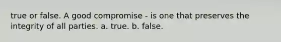 true or false. A good compromise - is one that preserves the integrity of all parties. a. true. b. false.