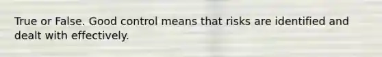 True or False. Good control means that risks are identified and dealt with effectively.