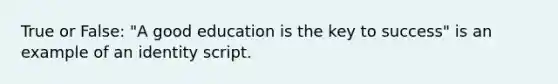 True or False: "A good education is the key to success" is an example of an identity script.