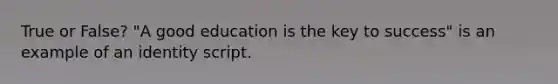 True or False? "A good education is the key to success" is an example of an identity script.