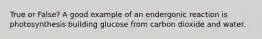 True or False? A good example of an endergonic reaction is photosynthesis building glucose from carbon dioxide and water.