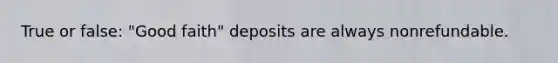 True or false: "Good faith" deposits are always nonrefundable.