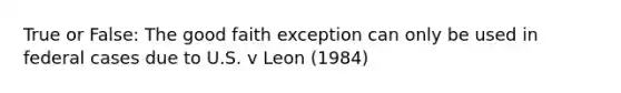 True or False: The good faith exception can only be used in federal cases due to U.S. v Leon (1984)