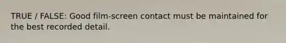 TRUE / FALSE: Good film-screen contact must be maintained for the best recorded detail.