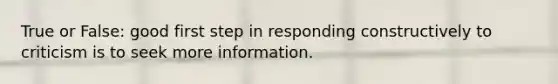 True or False: good first step in responding constructively to criticism is to seek more information.