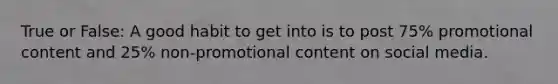 True or False: A good habit to get into is to post 75% promotional content and 25% non-promotional content on social media.