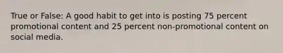 True or False: A good habit to get into is posting 75 percent promotional content and 25 percent non-promotional content on social media.