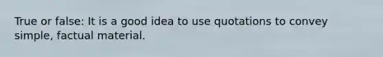 True or false: It is a good idea to use quotations to convey simple, factual material.