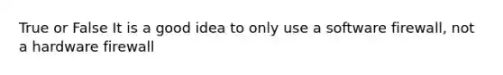 True or False It is a good idea to only use a software firewall, not a hardware firewall