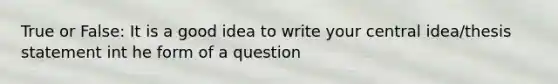 True or False: It is a good idea to write your central idea/thesis statement int he form of a question