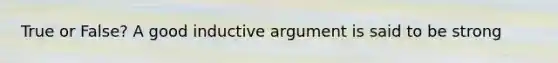 True or False? A good inductive argument is said to be strong