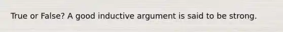 True or False? A good inductive argument is said to be strong.