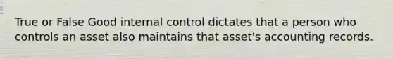 True or False Good internal control dictates that a person who controls an asset also maintains that asset's accounting records.