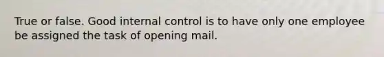 True or false. Good internal control is to have only one employee be assigned the task of opening mail.