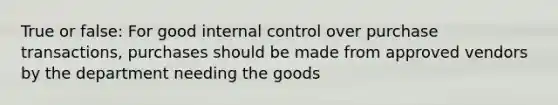 True or false: For good internal control over purchase transactions, purchases should be made from approved vendors by the department needing the goods