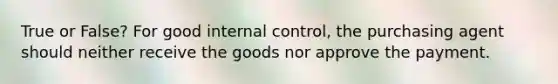 True or False? For good internal​ control, the purchasing agent should neither receive the goods nor approve the payment.