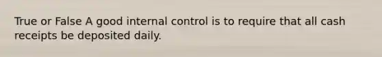 True or False A good internal control is to require that all cash receipts be deposited daily.