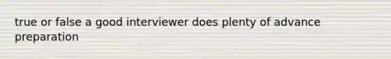 true or false a good interviewer does plenty of advance preparation