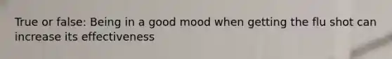 True or false: Being in a good mood when getting the flu shot can increase its effectiveness