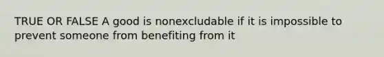 TRUE OR FALSE A good is nonexcludable if it is impossible to prevent someone from benefiting from it