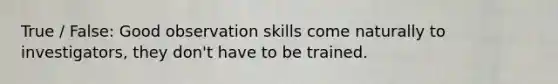 True / False: Good observation skills come naturally to investigators, they don't have to be trained.