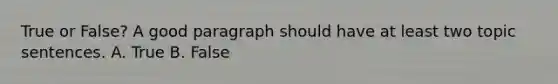 True or False? A good paragraph should have at least two topic sentences. A. True B. False